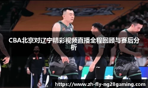CBA北京对辽宁精彩视频直播全程回顾与赛后分析
