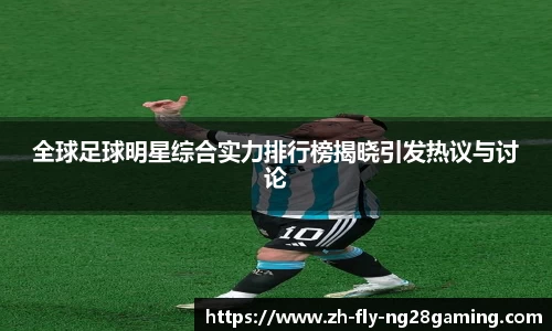 全球足球明星综合实力排行榜揭晓引发热议与讨论