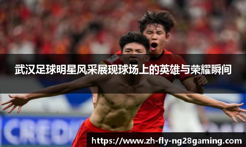 武汉足球明星风采展现球场上的英雄与荣耀瞬间